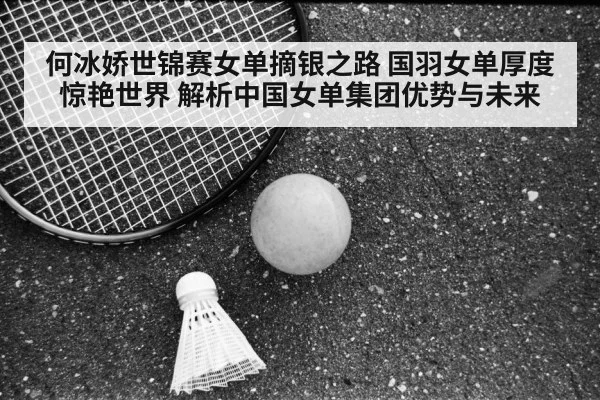 何冰娇世锦赛女单摘银之路 国羽女单厚度惊艳世界 解析中国女单集团优势与未来