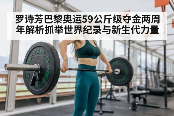 罗诗芳巴黎奥运59公斤级夺金两周年解析抓举世界纪录与新生代力量