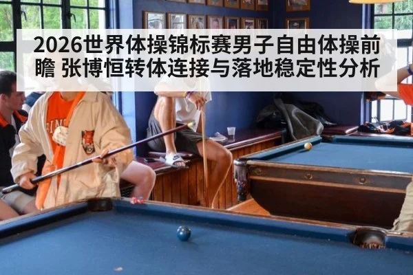 2026世界体操锦标赛男子自由体操前瞻 张博恒转体连接与落地稳定性分析