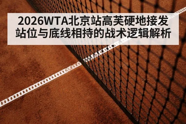 2026WTA北京站高芙硬地接发站位与底线相持的战术逻辑解析