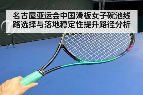 名古屋亚运会中国滑板女子碗池线路选择与落地稳定性提升路径分析