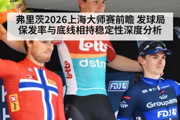 弗里茨2026上海大师赛前瞻 发球局保发率与底线相持稳定性深度分析